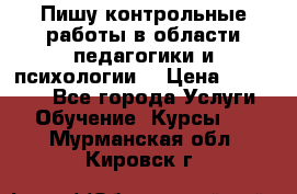 Пишу контрольные работы в области педагогики и психологии. › Цена ­ 300-650 - Все города Услуги » Обучение. Курсы   . Мурманская обл.,Кировск г.